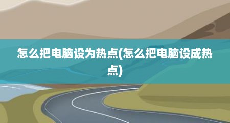 怎么把电脑设为热点(怎么把电脑设成热点)