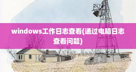windows工作日志查看(通过电脑日志查看问题)