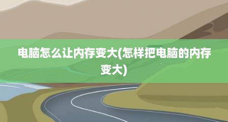 电脑怎么让内存变大(怎样把电脑的内存变大)