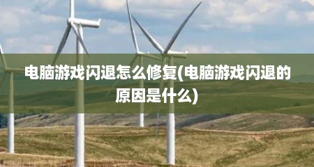 电脑游戏闪退怎么修复(电脑游戏闪退的原因是什么)