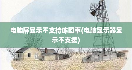 电脑屏显示不支持咋回事(电脑显示器显示不支援)