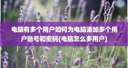 电脑有多个用户如何为电脑添加多个用户账号和密码(电脑怎么多用户)