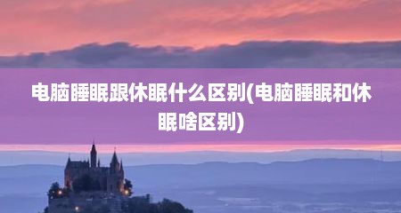 电脑睡眠跟休眠什么区别(电脑睡眠和休眠啥区别)