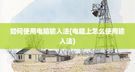 如何使用电脑输入法(电脑上怎么使用输入法)
