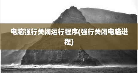 电脑强行关闭运行程序(强行关闭电脑进程)
