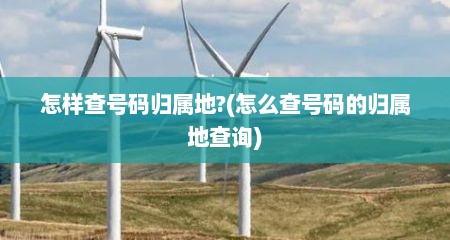 怎样查号码归属地?(怎么查号码的归属地查询)