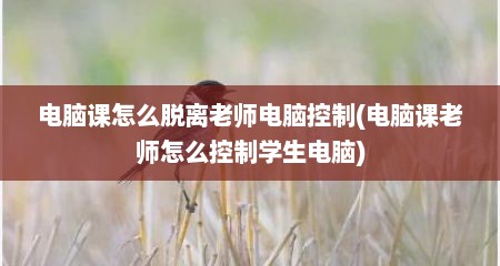 电脑课怎么脱离老师电脑控制(电脑课老师怎么控制学生电脑)