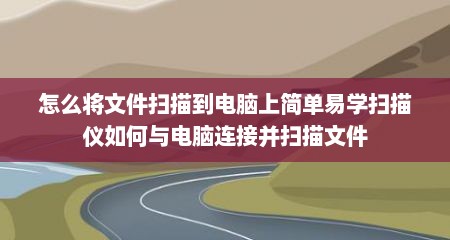 怎么将文件扫描到电脑上简单易学扫描仪如何与电脑连接并扫描文件