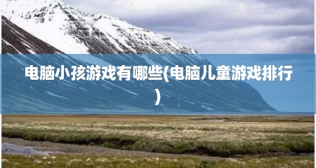 电脑小孩游戏有哪些(电脑儿童游戏排行)