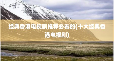 经典香港电视剧推荐必看的(十大经典香港电视剧)