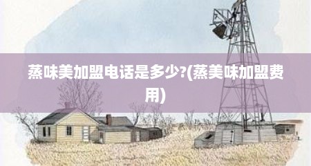 蒸味美加盟电话是多少?(蒸美味加盟费用)