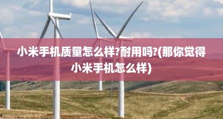 小米手机质量怎么样?耐用吗?(那你觉得小米手机怎么样)