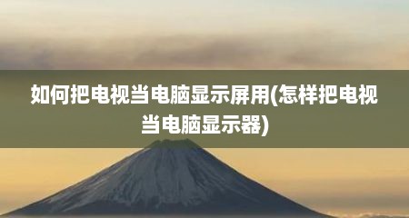 如何把电视当电脑显示屏用(怎样把电视当电脑显示器)