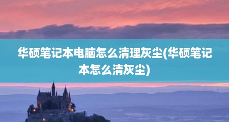 华硕笔记本电脑怎么清理灰尘(华硕笔记本怎么清灰尘)