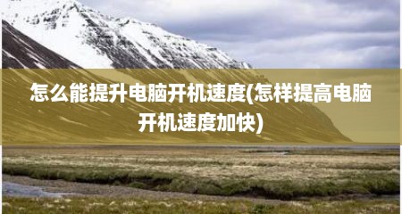 怎么能提升电脑开机速度(怎样提高电脑开机速度加快)