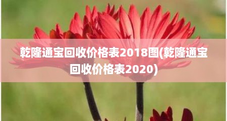 乾隆通宝回收价格表2018图(乾隆通宝回收价格表2020)
