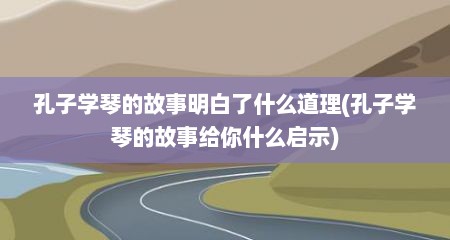 孔子学琴的故事明白了什么道理(孔子学琴的故事给你什么启示)