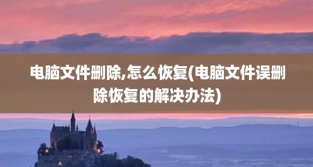 电脑文件删除,怎么恢复(电脑文件误删除恢复的解决办法)