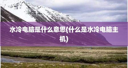 水冷电脑是什么意思(什么是水冷电脑主机)