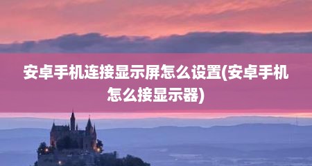 安卓手机连接显示屏怎么设置(安卓手机怎么接显示器)
