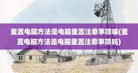 重置电脑方法是电脑重置注意事项嘛(重置电脑方法是电脑重置注意事项吗)