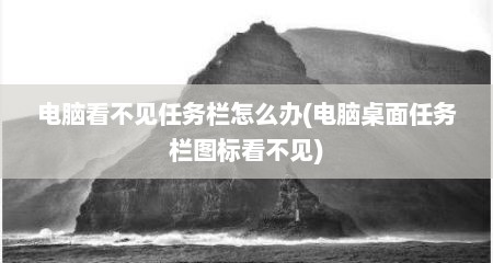 电脑看不见任务栏怎么办(电脑桌面任务栏图标看不见)