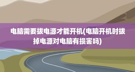 电脑需要拔电源才能开机(电脑开机时拔掉电源对电脑有损害吗)