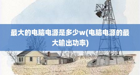 最大的电脑电源是多少w(电脑电源的最大输出功率)