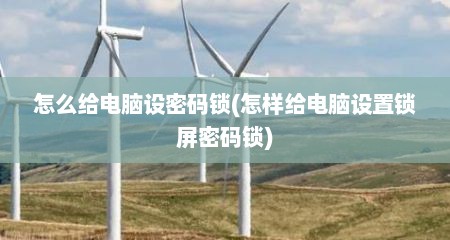 怎么给电脑设密码锁(怎样给电脑设置锁屏密码锁)