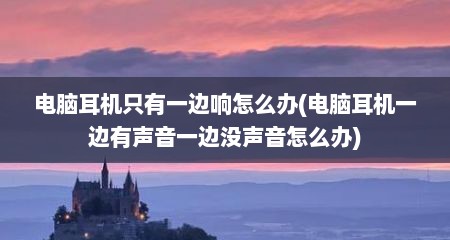 电脑耳机只有一边响怎么办(电脑耳机一边有声音一边没声音怎么办)
