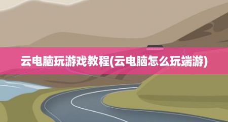 云电脑玩游戏教程(云电脑怎么玩端游)