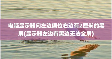 电脑显示器向左边偏位右边有2厘米的黑屏(显示器左边有黑边无法全屏)