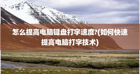 怎么提高电脑键盘打字速度?(如何快速提高电脑打字技术)