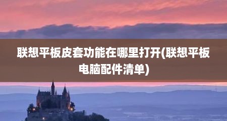 联想平板皮套功能在哪里打开(联想平板电脑配件清单)