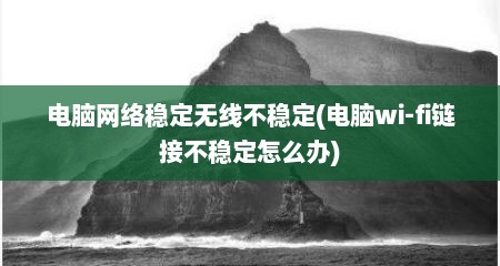 电脑网络稳定无线不稳定(电脑wi-fi链接不稳定怎么办)