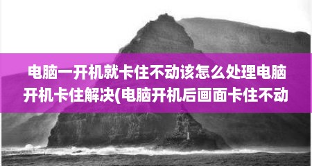 电脑一开机就卡住不动该怎么处理电脑开机卡住解决(电脑开机后画面卡住不动)