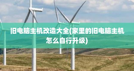 旧电脑主机改造大全(家里的旧电脑主机怎么自行升级)