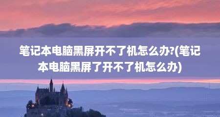 笔记本电脑黑屏开不了机怎么办?(笔记本电脑黑屏了开不了机怎么办)