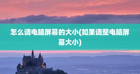 怎么调电脑屏幕的大小(如果调整电脑屏幕大小)