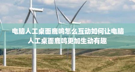 电脑人工桌面鹿鸣怎么互动如何让电脑人工桌面鹿鸣更加生动有趣