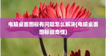 电脑桌面图标有问题怎么解决(电脑桌面图标很奇怪)