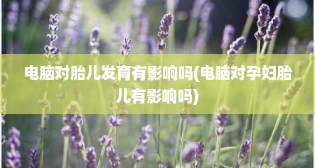电脑对胎儿发育有影响吗(电脑对孕妇胎儿有影响吗)