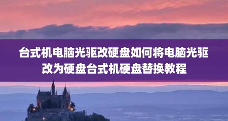 台式机电脑光驱改硬盘如何将电脑光驱改为硬盘台式机硬盘替换教程