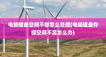 电脑磁盘空间不够怎么处理(电脑磁盘存储空间不足怎么办)