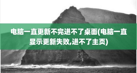 电脑一直更新不完进不了桌面(电脑一直显示更新失败,进不了主页)