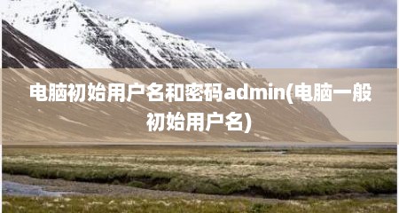 电脑初始用户名和密码admin(电脑一般初始用户名)
