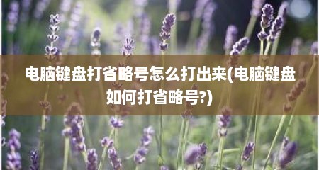 电脑键盘打省略号怎么打出来(电脑键盘如何打省略号?)