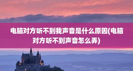 电脑对方听不到我声音是什么原因(电脑对方听不到声音怎么弄)