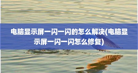 电脑显示屏一闪一闪的怎么解决(电脑显示屏一闪一闪怎么修复)