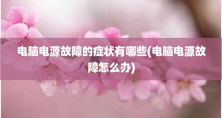 电脑电源故障的症状有哪些(电脑电源故障怎么办)
